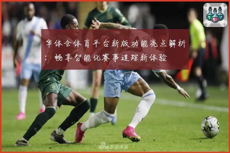 华体会体育平台新版功能亮点解析：畅享智能化赛事追踪新体验