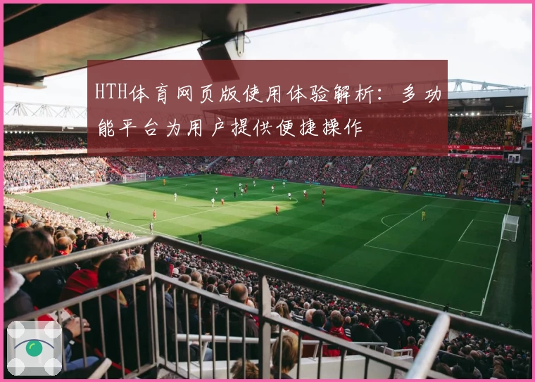 HTH体育网页版使用体验解析：多功能平台为用户提供便捷操作