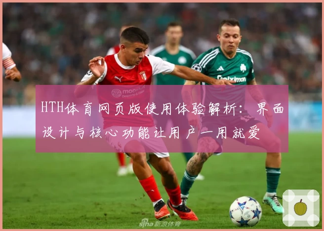HTH体育网页版使用体验解析：界面设计与核心功能让用户一用就爱