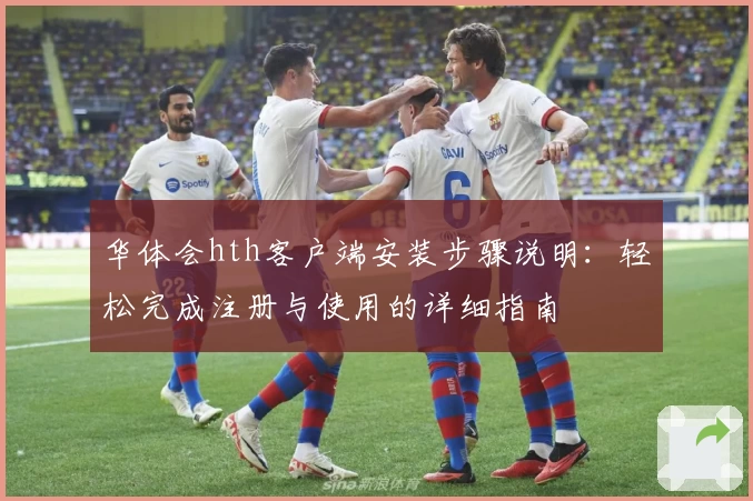 华体会hth客户端安装步骤说明：轻松完成注册与使用的详细指南
