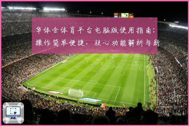 华体会体育平台电脑版使用指南：操作简单便捷，核心功能解析与新手体验分享