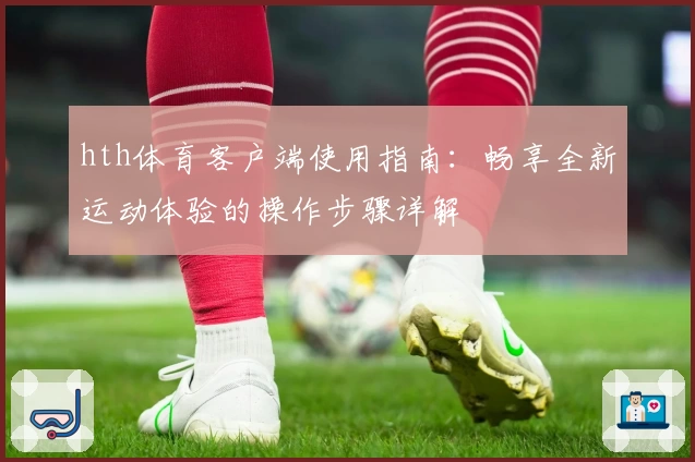 hth体育客户端使用指南：畅享全新运动体验的操作步骤详解