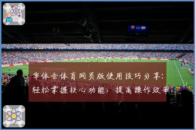华体会体育网页版使用技巧分享：轻松掌握核心功能，提高操作效率