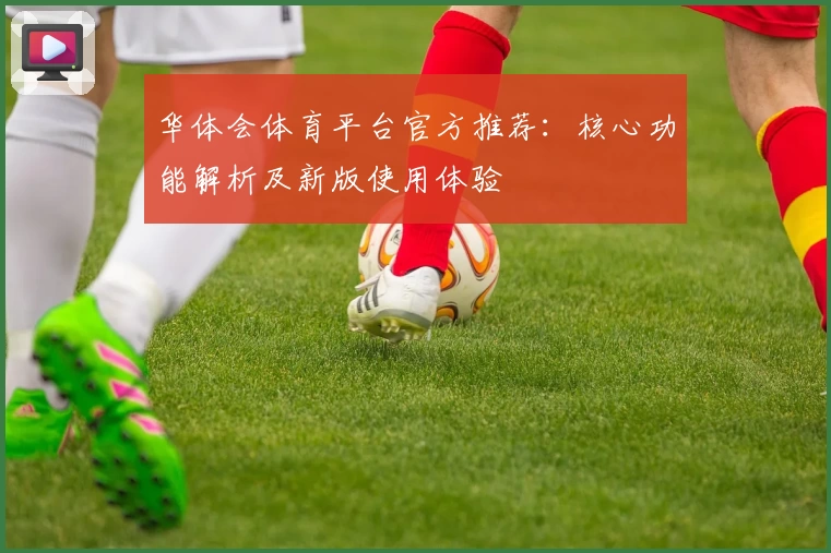 华体会体育平台官方推荐：核心功能解析及新版使用体验
