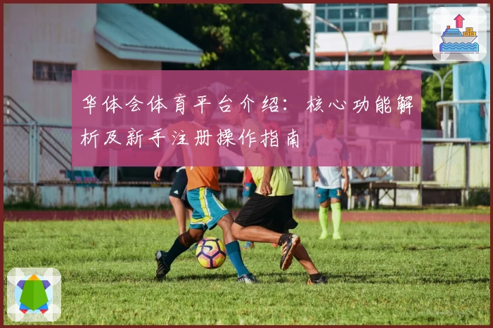 华体会体育平台介绍：核心功能解析及新手注册操作指南