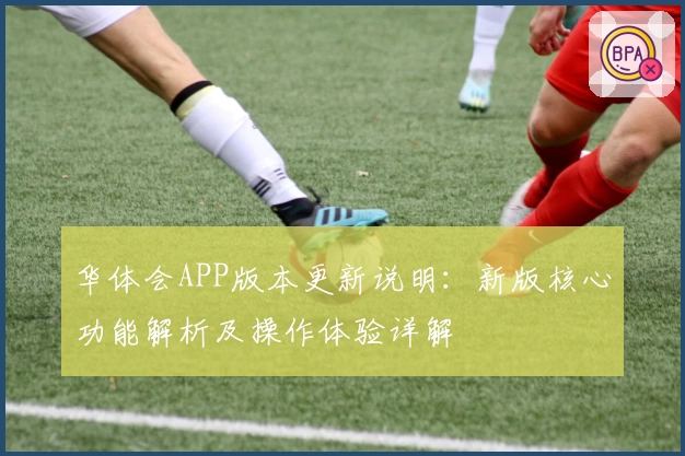 华体会APP版本更新说明：新版核心功能解析及操作体验详解