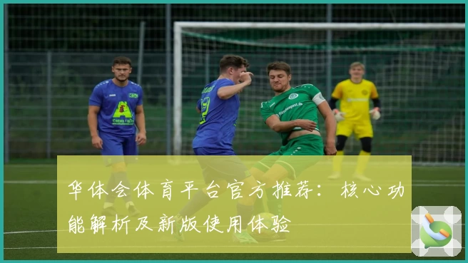 华体会体育平台官方推荐：核心功能解析及新版使用体验