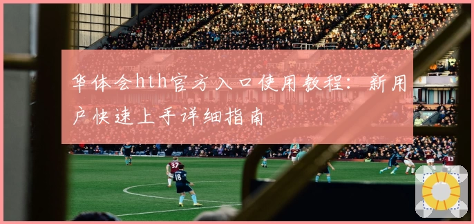 华体会hth官方入口使用教程：新用户快速上手详细指南