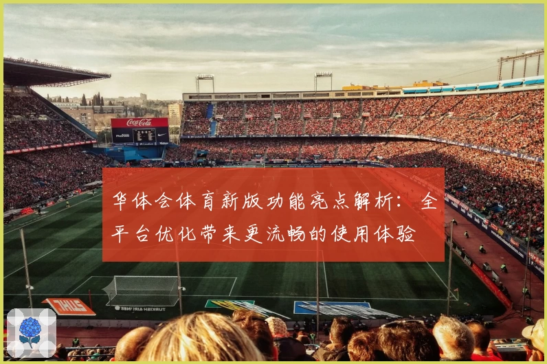 华体会体育新版功能亮点解析：全平台优化带来更流畅的使用体验