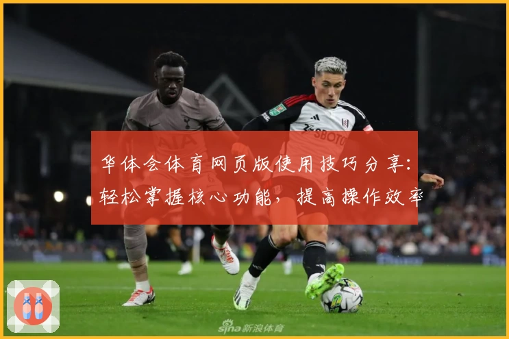 华体会体育网页版使用技巧分享：轻松掌握核心功能，提高操作效率