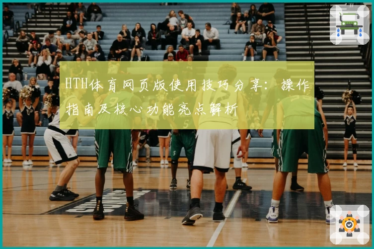 HTH体育网页版使用技巧分享：操作指南及核心功能亮点解析