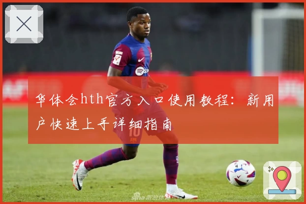 华体会hth官方入口使用教程：新用户快速上手详细指南