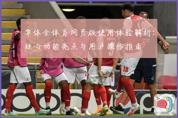华体会体育网页版使用体验解析：核心功能亮点与用户操作指南