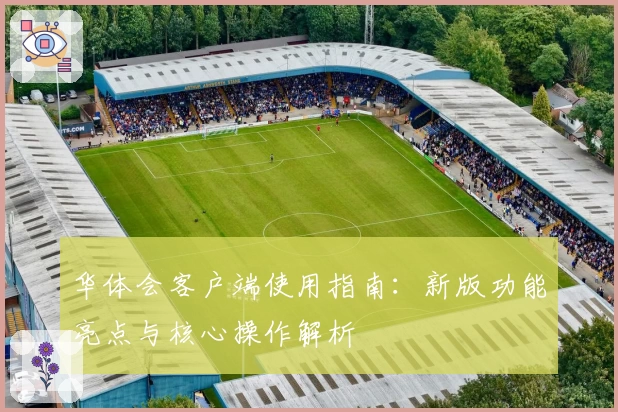 华体会客户端使用指南：新版功能亮点与核心操作解析