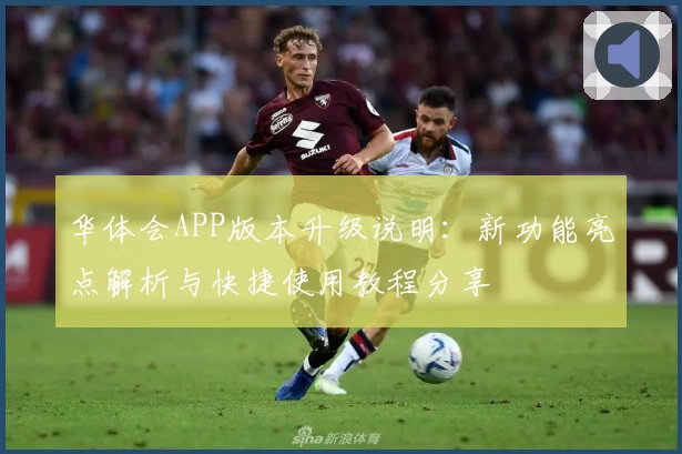 华体会APP版本升级说明：新功能亮点解析与快捷使用教程分享