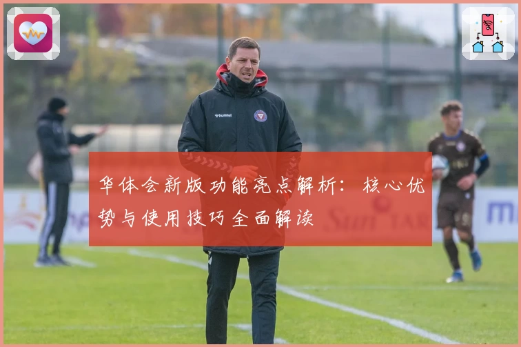 华体会新版功能亮点解析：核心优势与使用技巧全面解读