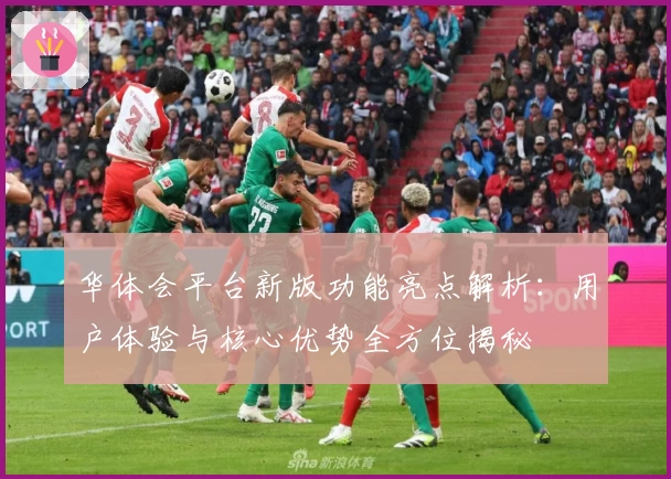 华体会平台新版功能亮点解析：用户体验与核心优势全方位揭秘