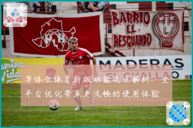 华体会体育新版功能亮点解析：全平台优化带来更流畅的使用体验