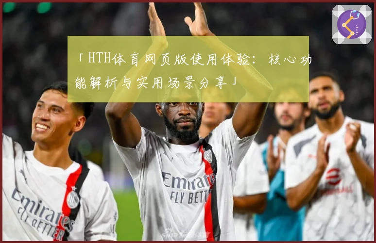 「HTH体育网页版使用体验：核心功能解析与实用场景分享」