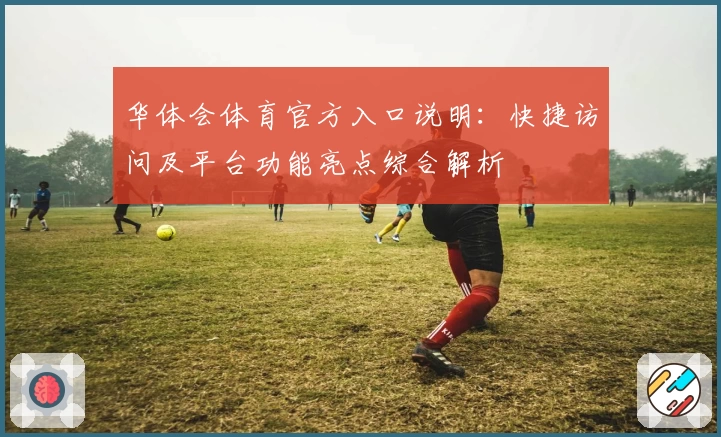 华体会体育官方入口说明：快捷访问及平台功能亮点综合解析